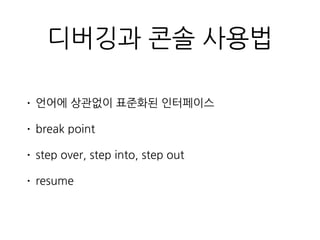 디버깅과 콘솔 사용법
• 언어에 상관없이 표준화된 인터페이스
• break point
• step over, step into, step out
• resume
 