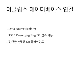 이클립스 데이터베이스 연결
• Data Source Explorer
• JDBC Driver 있는 모든 DB 접속 가능
• 간단한 개발용 DB 클라이언트
 