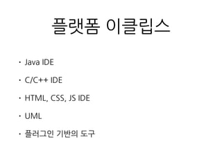 플랫폼 이클립스
• Java IDE
• C/C++ IDE
• HTML, CSS, JS IDE
• UML
• 플러그인 기반의 도구
 