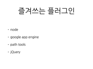 즐겨쓰는 플러그인
• node
• google app engine
• path tools
• jQuery
 