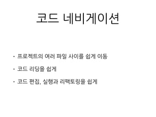 코드 네비게이션
• 프로젝트의 여러 파일 사이를 쉽게 이동
• 코드 리딩을 쉽게
• 코드 편집, 실행과 리팩토링을 쉽게
 