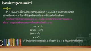 ทฤษฎีบท
ถ้า R เป็น๶มทริกซ์ขั้นบันไดลดรูปตามแถวที่มีมิติ n x n แล้ว R จะมีลักษณะอย่างใด
อย่างหนึ่งระหว่าง R มีแถวที่เป็นศูนย์หมด หรือ R จะเป็น๶มทริกซ์เอกลักษณ์
หากต้องการหาคาตอบของสมการ ax = b เริ่มจากการนาอินเวอร์สการคูณของ a
หรือ a-1 มาคูณทางซ้ายของสมการทั้งสองข้าง(โดยที่ a ≠ 0)
ax = b
(a-1a)x = a-1b
(1)x = a-1b
x = a-1b
a-1 เป็นอินเวอร์สการคูณของ a เนื่องจาก a-1a = 1 เป็นเอกลักษณ์การคูณ
 