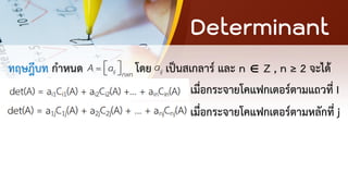 Determinant
ทฤษฎีบท กาหนด โดย เป็นสเกลาร์ และ n  Z , n ≥ 2 จะได้
เมื่อกระจายโคแฟกเตอร์ตามแถวที่ I
เมื่อกระจายโคแฟกเตอร์ตามหลักที่ j
ij nxn
a
A =  
  ij
a
 
