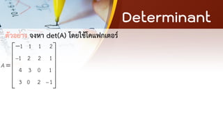 Determinant
ตัวอย่าง จงหา det(A) โดยใช้โคแฟกเตอร์
1 1 1 2
1 2 2 1
4 3 0 1
3 0 2 1
A
−
−
−
 
 
 
=
 
 
 
 