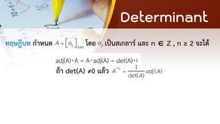 Determinant
ทฤษฎีบท กาหนด โดย เป็นสเกลาร์ และ n  Z , n ≥ 2 จะได้
ถ้า det(A) ≠0 แล้ว
ij nxn
a
A =  
  ij
a
1 1
( )
det( )
adj A
A
A−
=
 