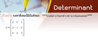 Determinant
ตัวอย่าง จงหาดีเทอร์มินันต์ของ ***จากสไลด์ 10 ตัวอย่างที่ 4 หน้า 56 หาโคแฟกเตอร์แล้ว***
2 0 1
3 1 2
4 5 6
A − −
 
 
=  
 
 
 