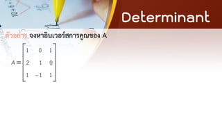 Determinant
ตัวอย่าง จงหาอินเวอร์สการคูณของ A
1 0 1
2 1 0
1 1 1
A
−
 
 
=  
 
 
 