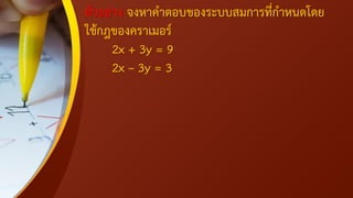ตัวอย่าง จงหาคาตอบของระบบสมการที่กาหนดโดย
ใช้กฎของคราเมอร์
2x + 3y = 9
2x – 3y = 3
 