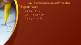 ตัวอย่าง จงหาคาตอบของระบบสมการที่กาหนดโดย
ใช้กฎของคราเมอร์
3x + y - z = 3
2x – y + 3z = 20
7x + y + z = 23
 