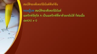 สมบัติของดีเทอร์มินันต์ฟังก์ชัน
ทฤษฎีบท สมบัติของดีเทอร์มินันต์
เมทริกซ์จัตุรัส A เป็นเมทริกซ์ที่หาตัวผกผันได้ ก็ต่อเมื่อ
det(A) ≠ 0
 