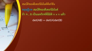 สมบัติของดีเทอร์มินันต์ฟังก์ชัน
ทฤษฎีบท สมบัติของดีเทอร์มินันต์
ถ้า A , B เป็นเมทริกซ์ที่มีมิติ n x n แล้ว
det(AB) = det(A)det(B)
 