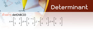 Determinant
ตัวอย่าง det(ABCD)
1 2 2 1 2 1 2 1
, , ,
3 4 3 0 4 3 4 3
A B C D
−
       
= = = =
       
       
 