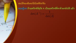 สมบัติของดีเทอร์มินันต์ฟังก์ชัน
ทฤษฎีบท ถ้าเมทริกซ์จัตุรัส A เป็นเมทริกซ์ที่หาตัวผกผันได้ แล้ว
1 1
det( )
det( )
A
A
 
