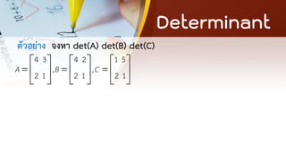 Determinant
ตัวอย่าง จงหา det(A) det(B) det(C)
4 3 4 2 1 5
, ,
2 1 2 1 2 1
A B C
     
= = =
     
     
 