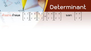 Determinant
ตัวอย่าง กาหนด จงหา
2 1 5 3 3 4 3 4
1 1 1 1 2 1 2 1
a b
c d
      
=
      
      
a b
c d
 
 
 
 