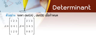Determinant
ตัวอย่าง จงหา det(A) , det(B) เมื่อกาหนด
1 2 3 2 1 0
0 4 1 , 3 4 5
1 2 0 9 8 7
A B
   
   
= =
   
   
   
 
