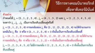 วิธีการทางคอมบินาทอริกส์
เพื่อหาดีเทอร์มินันต์
ตัวอย่าง
กาหนดให้ j1 = (3 , 1 , 2 , 5 , 4) , j2 = (4 , 1 , 3 , 2) และ j3 = (1 , 2 , 3 , 4 , 5 , 6)
จงหาว่า j1 , j2 , j3 เป็นการเรียงสับเปลี่ยนคู่หรือคี่
j1 = (3 , 1 , 2 , 5 , 4) การผกผันของ j1 คือ (3 , 1) , (3 , 2) , (5 , 4) จะได้จานวนการ
ผกผันใน j1 คือ 3 หรือ t (3 , 1 , 2 , 5 , 4) = 3 ดังนั้นเป็นการเรียงสับเปลี่ยนคี่
j2 = (4 , 1 , 3 , 2) การผกผันของ j2 คือ (4 , 1) , (4 , 2) , (4 , 3) , (3 , 2) จะได้จานวน
การผกผันใน j2 คือ 4 หรือ t (4 , 1 , 3 , 2) = 4 ดังนั้นเป็นการเรียงสับเปลี่ยนคู่
j3 = (1 , 2 , 3 , 4 , 5 , 6) ไม่มีการผกผัน t (1 , 2 , 3 , 4 , 5 , 6) = 0 ดังนั้นเป็นการเรียง
สับเปลี่ยนคู่
 