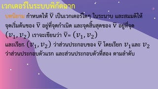 เวกเตอร์ในระบบพิกัดฉาก
บทนิยาม ก้าหนดให้ ത
v เป็นเวกเตอร์ใดๆ ในระนาบ และสมมติให้
จุดเริ่มต้นของ ത
v อยู่ที่จุดก้าเนิด และจุดสิ้นสุดของ ത
v อยู่ที่จุด
𝑣1, 𝑣2 เราจะเขียนว่า ത
v= 𝑣1, 𝑣2
และเรียก 𝑣1, 𝑣2 ว่าส่วนประกอบของ ത
v โดยเรียก 𝑣1และ 𝑣2
ว่าส่วนประกอบตัวแรก และส่วนประกอบตัวที่สอง ตามล้าดับ
 
