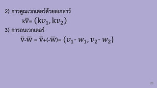 23
2) การคูณเวกเตอร์ด้วยสเกลาร์
kത
v= k𝑣1, k𝑣2
3) การลบเวกเตอร์
ത
v-ഥ
w = ത
v+(-ഥ
w)= (𝑣1- 𝑤1, 𝑣2- 𝑤2)
 
