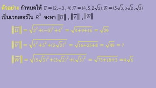 ตัวอย่าง ก้าหนดให้
เป็นเวกเตอร์ใน จงหา , ,
), 2), 3 3 2 , 3)
(2, 3 , 4 (4,5,2 (5 ,
u v w
−
= = =
3
R u w
v
2 2 2
2 4 4 9 16 29
( 3)
u = + + =
= + − +
2 2 2
4 2) 16 25 8 49 7
5 (2
v = + + = =
= + +
2 2 2
(5 3) 2) 3) 75 18 3 4 6
(3 (
w = + + =
= + +
 