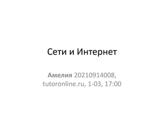 Сети и Интернет
Амелия 20210914008,
tutoronline.ru, 1-03, 17:00
 