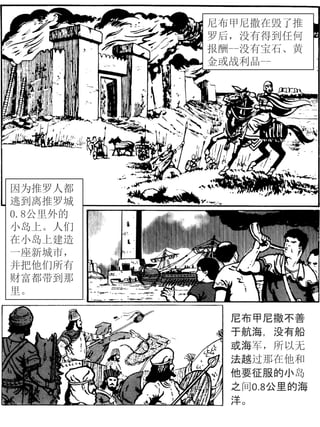 尼布甲尼撒在毁了推
罗后，没有得到任何
报酬--没有宝石、黄
金或战利品--
因为推罗人都
逃到离推罗城
0.8公里外的
小岛上。人们
在小岛上建造
一座新城市，
并把他们所有
财富都带到那
里。
尼布甲尼撒不善
于航海，没有船
或海军，所以无
法越过那在他和
他要征服的小岛
之间0.8公里的海
洋。
 
