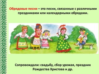 Обрядовые песни – это песни, связанные с различными
праздниками или календарными обрядами.
Сопровождали: свадьбу, сбор урожая, праздник
Рождества Христова и др.
 