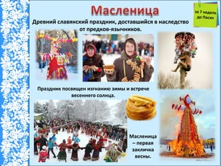 Древний славянский праздник, доставшийся в наследство
от предков-язычников.
Масленица
– первая
закличка
весны.
Праздник посвящен изгнанию зимы и встрече
весеннего солнца.
 