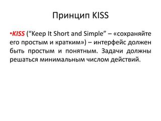 Принцип KISS
•KISS (“Keep It Short and Simple” – «сохраняйте
его простым и кратким») – интерфейс должен
быть простым и понятным. Задачи должны
решаться минимальным числом действий.
 