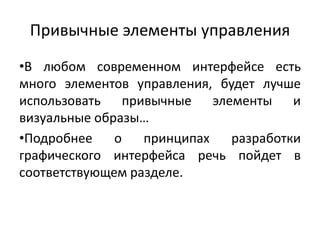 Привычные элементы управления
•В любом современном интерфейсе есть
много элементов управления, будет лучше
использовать привычные элементы и
визуальные образы…
•Подробнее о принципах разработки
графического интерфейса речь пойдет в
соответствующем разделе.
 