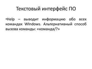 Текстовый интерфейс ПО
•Help – выводит информацию обо всех
командах WIndows. Альтернативный способ
вызова команды: «команда/?»
 