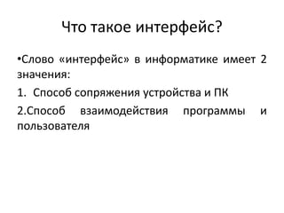 Что такое интерфейс?
•Слово «интерфейс» в информатике имеет 2
значения:
1. Способ сопряжения устройства и ПК
2.Способ взаимодействия программы и
пользователя
 