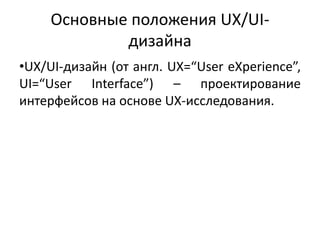 Основные положения UX/UI-
дизайна
•UX/UI-дизайн (от англ. UX=“User eXperience”,
UI=“User Interface”) – проектирование
интерфейсов на основе UX-исследования.
 
