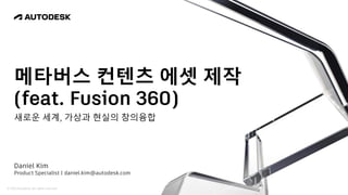 © 2022 Autodesk. All rights reserved.
메타버스 컨텐츠 에셋 제작
(feat. Fusion 360)
새로운 세계, 가상과 현실의 창의융합
Daniel Kim
Product Specialist | daniel.kim@autodesk.com
 