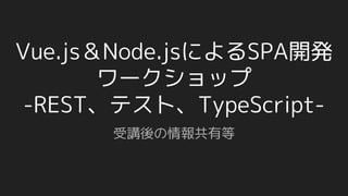Vue.js＆Node.jsによるSPA開発
ワークショップ
-REST、テスト、TypeScript-
受講後の情報共有等
 