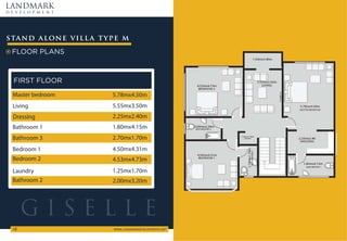 LANDMARK
d e v e l o p m e n t
WWW.LANDMARKDEVELOPMENTS.NET
18
FLOOR PLANS
stand alone villa type m
FIRST FLOOR
Master bedroom 5.78mx4.50m
Living 5.55mx3.50m
Dressing 2.25mx2.40m
Bathroom 1 1.80mx4.15m
Bathroom 3 2.70mx1.70m
Bedroom 1
Bedroom 2
4.50mx4.31m
Laundry 1.25mx1.70m
4.53mx4.73m
Bathroom 2 2.00mx3.20m
G I S E L L E
 