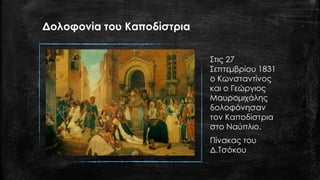 Δολοφονία του Καποδίστρια
Στις 27
Σεπτεμβρίου 1831
ο Κωνσταντίνος
και ο Γεώργιος
Μαυρομιχάλης
δολοφόνησαν
τον Καποδίστρια
στο Ναύπλιο.
Πίνακας του
Δ.Τσόκου
 