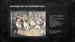 Δολοφονία του Καποδίστρια
Στις 27 Σεπτεμβρίου
1831 ο
Κωνσταντίνος και ο
Γεώργιος
Μαυρομιχάλης
δολοφόνησαν τον
Καποδίστρια στο
Ναύπλιο.
Πίνακας λαϊκού
ζωγράφου
 