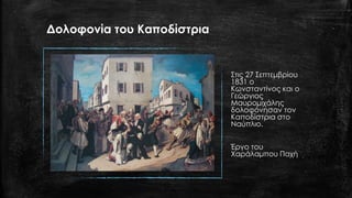 Δολοφονία του Καποδίστρια
Στις 27 Σεπτεμβρίου
1831 ο
Κωνσταντίνος και ο
Γεώργιος
Μαυρομιχάλης
δολοφόνησαν τον
Καποδίστρια στο
Ναύπλιο.
Έργο του
Χαράλαμπου Παχή
 