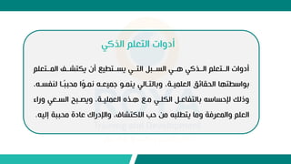 ‫الذكي‬ ‫التعلم‬ ‫أدوات‬
‫المووتعلم‬ ‫يكتشوو‬ ‫أع‬ ‫يسووتطيع‬ ‫التووي‬ ٍ‫السووب‬ ‫هووي‬ ‫الووذكي‬ ‫الووتعلم‬ ‫أدوات‬
‫لنف‬ ‫وا‬‫ب‬‫ب‬‫محب‬ ‫ا‬‫ب‬ ‫نمو‬ ‫جميعوو‬ ‫ينمو‬ ‫وبالتوالي‬ ،‫العلميوة‬ ‫الحقائق‬ ‫اسطتها‬ ‫ب‬
،‫سوو‬
‫ور‬ ‫السوعي‬ ‫ويصوب‬ ،‫العمليوة‬ ‫هوذع‬ ‫موع‬ ‫الكلوي‬ ٍ‫بالتفاعو‬ ‫إلحساسو‬ ‫وذلك‬
‫اء‬
‫إ‬ ‫محببة‬ ‫عادة‬ ‫واإلدراك‬ ،‫االكتشاف‬ ‫حب‬ ‫من‬ ‫يتطلبو‬ ‫وما‬ ‫والمعراة‬ ‫العلم‬
‫ليو‬
.
 