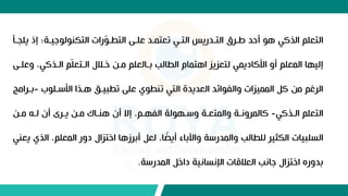 ‫ي‬ ‫إذ‬ ‫جيوة‬ ‫ل‬ ‫التكن‬ ‫رات‬‫ل‬ ‫التطو‬ ‫علوط‬ ‫تعتمود‬ ‫التوي‬ ‫التودريس‬ ‫طور‬ ‫أحد‬ ‫ه‬ ‫الذكي‬ ‫التعلم‬
‫لجو‬
‫وع‬ ،‫الوذكي‬ ‫م‬‫ل‬‫ل‬‫الوتع‬ ‫خول‬ ‫مون‬ ‫بوالعلم‬ ‫الطالب‬ ‫اهتمام‬ ‫لتعزيز‬ ‫األكاديمي‬ ‫أو‬ ‫المعلم‬ ‫إليها‬
‫لوط‬
‫ب‬ ‫األسول‬ ‫هوذا‬ ‫تطبيوق‬ ‫علط‬ ‫ي‬ ‫تنط‬ ‫التي‬ ‫العديدة‬ ‫ائد‬ ‫والف‬ ‫المميزات‬ ٍ‫ك‬ ‫من‬ ‫الرغم‬
-
‫بو‬
‫رامج‬
‫الوذكي‬ ‫التعلم‬
-
‫مون‬ ‫لوو‬ ‫أع‬ ‫يور‬ ‫مون‬ ‫هنواك‬ ‫أع‬ ‫إال‬ ،‫الفهوم‬ ‫لة‬ ‫وسوه‬ ‫والمتعوة‬ ‫كالمرونوة‬
‫ال‬ ،‫المعلم‬ ‫دور‬ ‫اختزا‬ ‫أبرزها‬ ٍ‫لع‬ ،‫ا‬ ‫ب‬
‫أيض‬ ‫واآلباء‬ ‫والمدرسة‬ ‫للطالب‬ ‫الكثير‬ ‫السلبيات‬
‫يعني‬ ‫ذي‬
‫المدرسة‬ ٍ‫داخ‬ ‫اإلنسانية‬ ‫العلقات‬ ‫جانب‬ ‫اختزا‬ ‫بدورع‬
.
 