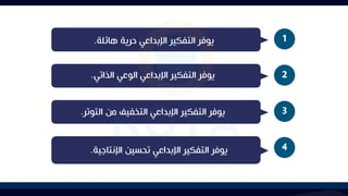 1
‫هائلة‬ ‫حرية‬ ‫اإلبداعي‬ ‫التفكير‬ ‫يوفر‬
.
2
‫الذاتي‬ ‫الوعي‬ ‫اإلبداعي‬ ‫التفكير‬ ‫يوفر‬
.
3
‫التوتر‬ ‫من‬ ‫التخفيآل‬ ‫اإلبداعي‬ ‫التفكير‬ ‫يوفر‬
.
4
‫اإلنتاجية‬ ‫تحسين‬ ‫اإلبداعي‬ ‫التفكير‬ ‫يوفر‬
.
 