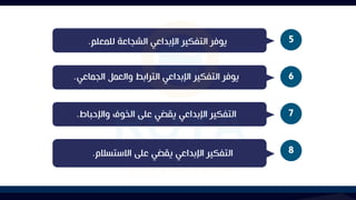 5
‫للمعلم‬ ‫الشجاعة‬ ‫اإلبداعي‬ ‫التفكير‬ ‫يوفر‬
.
6
‫الجماعي‬ ‫والعمل‬ ‫الترابط‬ ‫اإلبداعي‬ ‫التفكير‬ ‫يوفر‬
.
7
‫واإلحباط‬ ‫الخوف‬ ‫على‬ ‫يقضي‬ ‫اإلبداعي‬ ‫التفكير‬
.
8
‫االستسالم‬ ‫على‬ ‫يقضي‬ ‫اإلبداعي‬ ‫التفكير‬
.
 