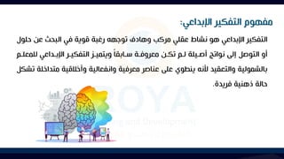 ‫حل‬ ‫عن‬ ‫البحث‬ ‫في‬ ‫قوية‬ ‫رغبة‬ ‫توجهه‬ ‫وهادف‬ ‫مركب‬ ‫عقلي‬ ‫نشاط‬ ‫هو‬ ‫اإلبداعي‬ ‫التفكير‬
‫ول‬
‫ل‬ ‫اإلباداعي‬ ‫التفكيار‬ ‫ويتمياك‬ ‫م‬‫ا‬‫ساابق‬ ‫معروفاة‬ ‫تكان‬ ‫لام‬ ‫أصايلة‬ ‫نواتج‬ ‫إلى‬ ‫التوصل‬ ‫أو‬
‫لمعلام‬
‫متد‬ ‫وأخالقية‬ ‫وانفعالية‬ ‫معرفية‬ ‫عناصر‬ ‫على‬ ‫ينطوي‬ ‫ألنه‬ ‫والتعقيد‬ ‫بالشمولية‬
‫تشكل‬ ‫اخلة‬
‫فريدة‬ ‫ذهنية‬ ‫حالة‬
.
‫اإلبداعي‬ ‫التفكير‬ ‫مفهوم‬
:
 