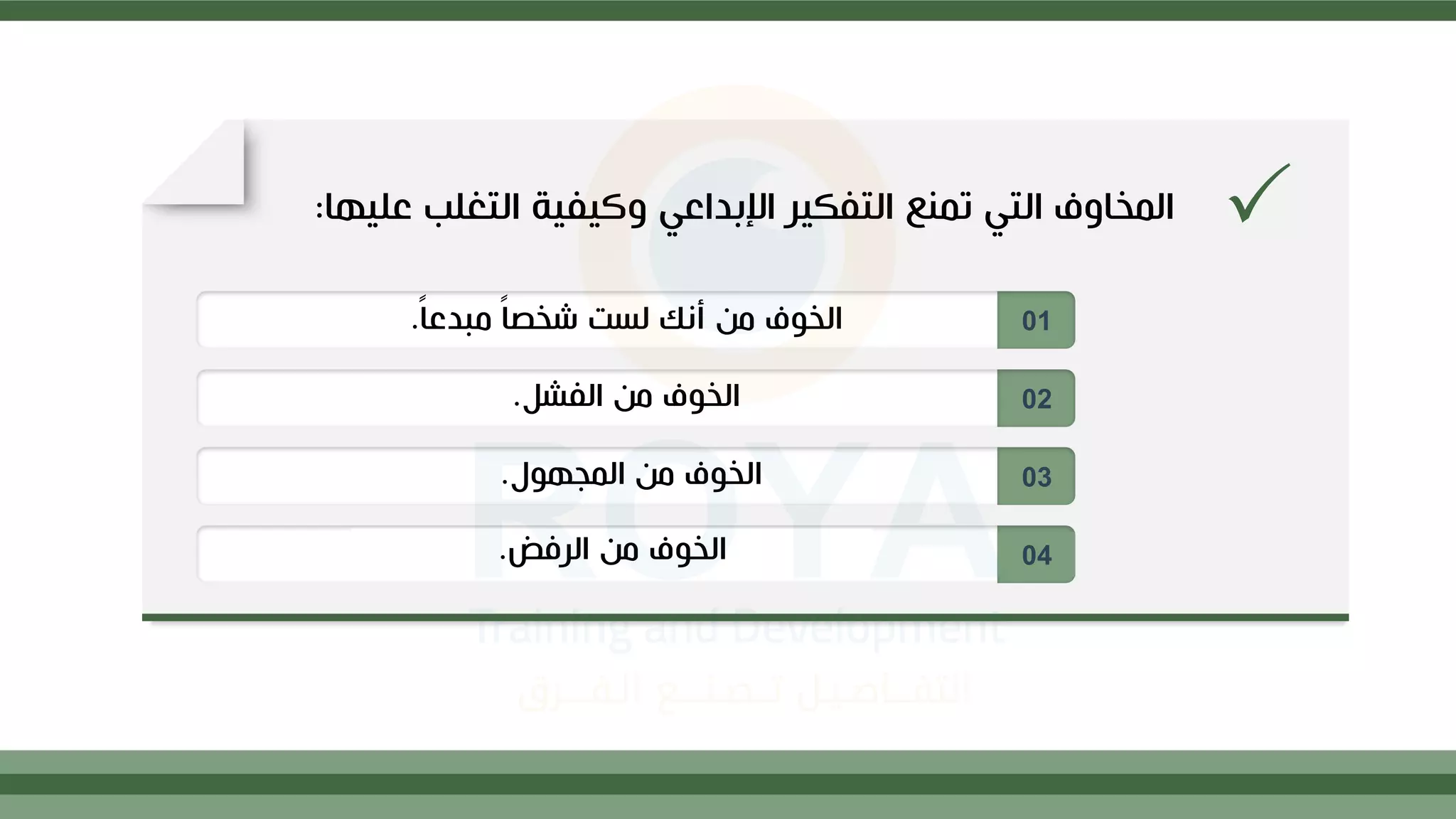 01
02
03
04
‫ع‬ ‫التغلب‬ ‫وكيفية‬ ‫اإلبداعي‬ ‫التفكير‬ ‫تمنع‬ ‫التي‬ ‫المخاوف‬
‫ليها‬
:
ً‫ا‬‫مبدع‬ ً‫ا‬‫شخص‬ ‫لست‬ ‫أنك‬ ‫م‬ ‫الخوف‬
.
‫الفشل‬ ‫م‬ ‫الخوف‬
.
‫المجهول‬ ‫م‬ ‫الخوف‬
.
‫الرفض‬ ‫م‬ ‫الخوف‬
.
 