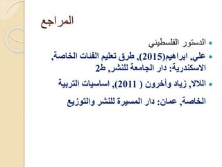 ‫المراجع‬

‫الفلسطيني‬ ‫الدستور‬

‫علي‬
,
‫ابراهيم‬
(
2015
)
,
‫الخاصة‬ ‫الفالات‬ ‫تعليم‬ ‫طرر‬
,
‫االسكندرية‬
:
‫للنشر‬ ‫امعة‬ ‫ال‬ ‫دار‬
,
‫ط‬
2

‫القال‬
,
‫وأخرون‬ ‫زياد‬
(
2011
)
,
‫التربية‬ ‫اساسيات‬
‫الخاصة‬
,
‫عمان‬
:
‫والتوزيع‬ ‫للنشر‬ ‫المسيرة‬ ‫دار‬
 