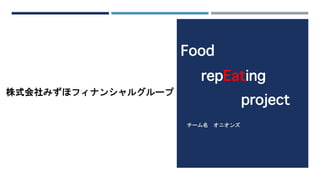 チーム名 オニオンズ
Food
repEating
project
株式会社みずほフィナンシャルグループ
 