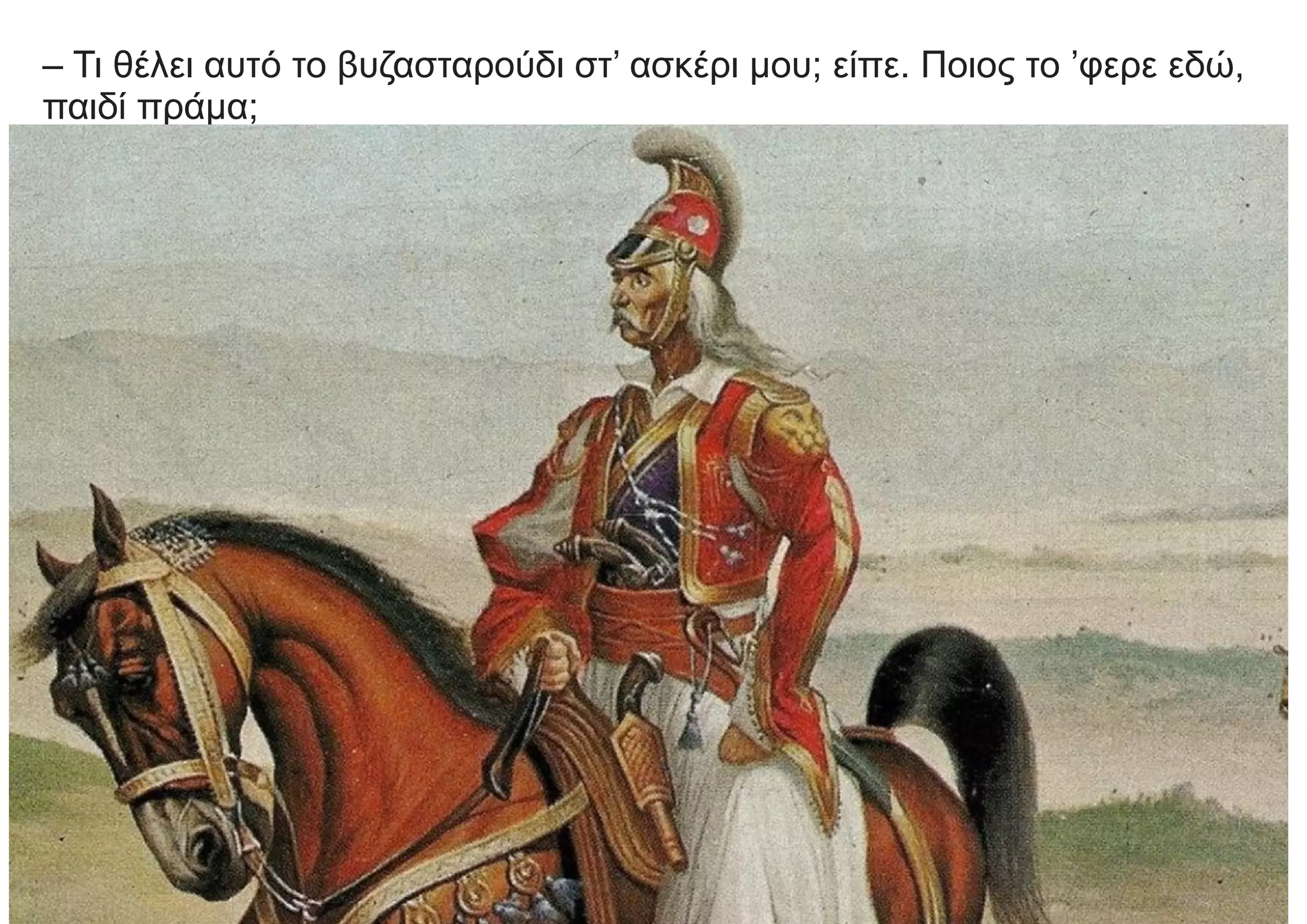 – Τι θέλει αυτό το βυζασταρούδι στ’ ασκέρι μου; είπε. Ποιος το ’φερε εδώ,
παιδί πράμα;
 