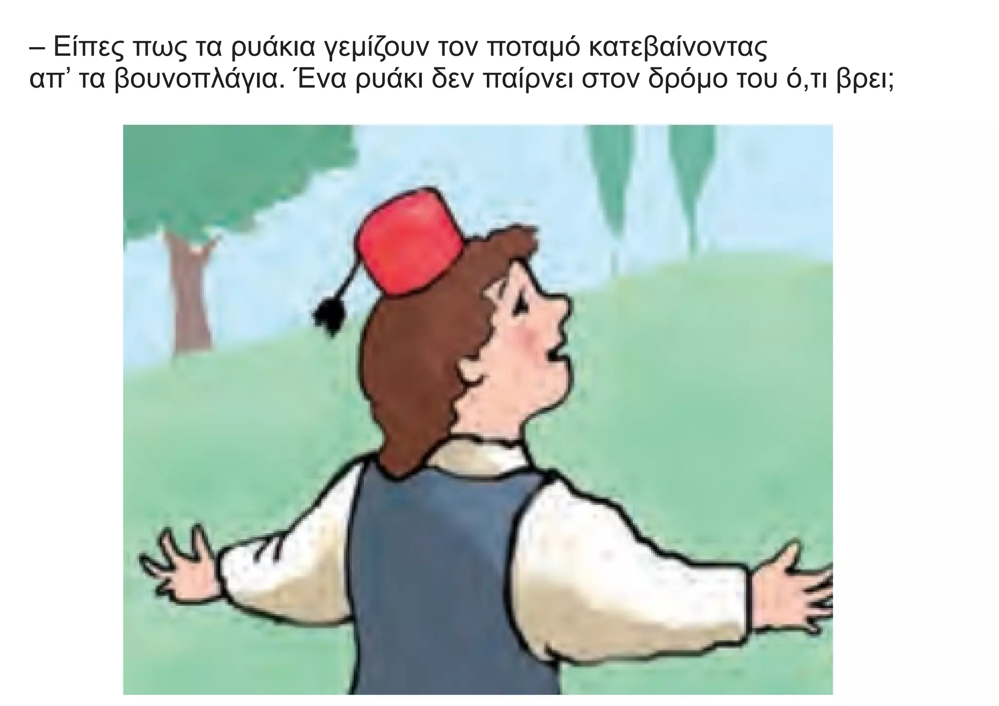 – Είπες πως τα ρυάκια γεμίζουν τον ποταμό κατεβαίνοντας
απ’ τα βουνοπλάγια. Ένα ρυάκι δεν παίρνει στον δρόμο του ό,τι βρει;
 