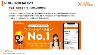 Copyright© LIFULL Co.,Ltd. All Rights Reserved.
「したい暮らしに、出会おう。」をコンセプトに掲げ、簡単で便利な住まい探しをお手伝いする不動産・住宅情報の総合サービスです。 
物件の探しやすさや住まいに関する情報の見つけやすさ、検討がしやすくなるように、様々な機能や情報を拡充していきます。 
今後も、ユーザーに寄り添いながら、ともに理想の住まい探しを実現します。 
 